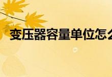 變壓器容量單位怎么讀（變壓器容量單位）
