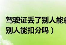 駕駛證丟了別人能拿著干壞事嗎（駕駛證丟了別人能扣分嗎）