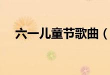 六一兒童節(jié)歌曲（六一兒童節(jié)歌曲大全）