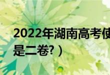 2022年湖南高考使用全國幾卷（全國一卷還是二卷?）
