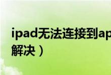 ipad無法連接到appstore是什么意思（怎么解決）
