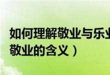 如何理解敬業(yè)與樂業(yè)中敬業(yè)的敬字（如何理解敬業(yè)的含義）