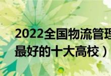 2022全國物流管理與工程類專業(yè)大學排名（最好的十大高校）