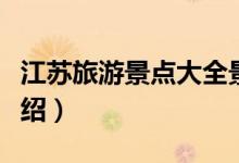 江蘇旅游景點大全景點排名（江蘇旅游景點介紹）