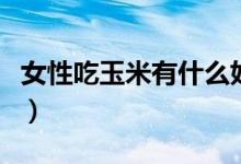 女性吃玉米有什么好（女性吃玉米有什么好處）