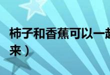 柿子和香蕉可以一起吃嗎（愛吃的小伙伴看過來）