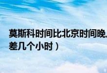 莫斯科時間比北京時間晚幾個小時（莫斯科時間與北京時間差幾個小時）
