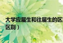 大學(xué)應(yīng)屆生和往屆生的區(qū)別是什么（大學(xué)應(yīng)屆生和往屆生的區(qū)別）