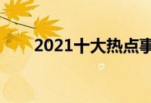 2021十大熱點(diǎn)事件（網(wǎng)絡(luò)熱門(mén)話題）