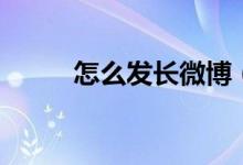 怎么發(fā)長(zhǎng)微博（如何發(fā)布長(zhǎng)微博）