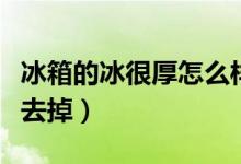 冰箱的冰很厚怎么樣除去（冰箱的冰很厚怎么去掉）