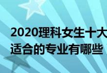 2020理科女生十大熱門專業(yè)（2022理科女生適合的專業(yè)有哪些）