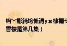 縐﹀彲鍗垮懡涓уぉ棣欐ゼ鏄鍑犲洖（秦可卿和賈珍在天香樓是第幾集）