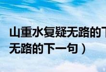 山重水復(fù)疑無路的下一句是什么（山重水復(fù)疑無路的下一句）