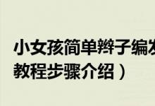 小女孩簡(jiǎn)單辮子編發(fā)教程（女孩簡(jiǎn)單辮子編發(fā)教程步驟介紹）