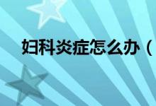 婦科炎癥怎么辦（必須做好這幾點工作）