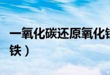 一氧化碳還原氧化鐵實(shí)驗(yàn)（一氧化碳還原氧化鐵）