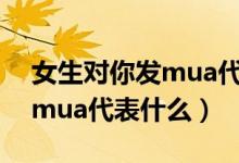 女生對你發(fā)mua代表什么意思（女生對你發(fā)mua代表什么）