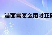 潔面膏怎么用才正確（潔面膏的使用步驟）