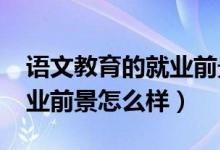語(yǔ)文教育的就業(yè)前景（2022語(yǔ)文教育專業(yè)就業(yè)前景怎么樣）