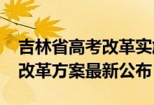 吉林省高考改革實施方案（2022吉林新高考改革方案最新公布）