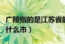 廣陵指的是江蘇省的哪里（廣陵指的是江蘇省什么市）