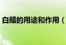 白醋的用途和作用（白醋的具體用途和作用）
