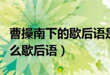 曹操南下的歇后語(yǔ)是啥（曹操南下的下一句什么歇后語(yǔ)）