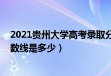 2021貴州大學(xué)高考錄取分數(shù)線（2021貴州大學(xué)各省錄取分數(shù)線是多少）
