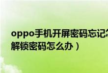 oppo手機開屏密碼忘記怎樣打開（OPPO手機忘記開屏的解鎖密碼怎么辦）