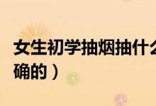 女生初學抽煙抽什么（女生初學怎么吸煙是正確的）
