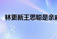 林更新王思聰是親戚嗎（到底是不是親戚）