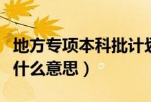 地方專項(xiàng)本科批計(jì)劃是啥意思（專項(xiàng)計(jì)劃批是什么意思）