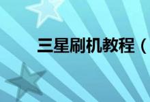 三星刷機(jī)教程（三星手機(jī)如何刷機(jī)）