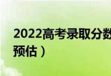 2022高考錄取分?jǐn)?shù)線預(yù)測(cè)（部分省份分?jǐn)?shù)線預(yù)估）
