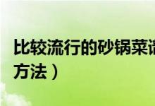 比較流行的砂鍋菜譜做法推薦（砂鍋菜的烹飪方法）