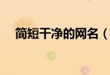 簡短干凈的網(wǎng)名（簡短干凈的網(wǎng)名大全）