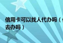 信用卡可以找人代辦嗎（信用卡可以讓別人用自己的身份證去辦嗎）