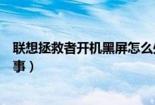 聯(lián)想拯救者開機黑屏怎么處理（聯(lián)想拯救者開機黑屏怎么回事）