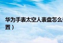 華為手表太空人表盤怎么設(shè)置（華為手表太空人表盤如何設(shè)置）