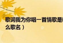 歌詞我為你唱一首情歌是哪首歌曲（我為你唱一首情歌是什么歌名）