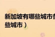 新加坡有哪些城市各有什么特點(diǎn)（新加坡有哪些城市）