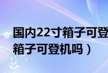 國內(nèi)22寸箱子可登機(jī)嗎春秋航空(國內(nèi)22寸箱子可登機(jī)嗎)