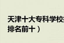 天津十大?？茖W(xué)校排名2022（高職高專院校排名前十）