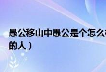 愚公移山中愚公是個(gè)怎么樣的人（愚公移山中愚公是個(gè)怎樣的人）