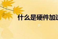 什么是硬件加速（硬件加速解釋）