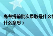 高考提前批次錄取是什么概念（2020年高考提前批次錄取是什么意思）
