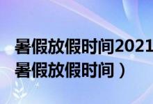 暑假放假時間2021年時間（2021年多地公布暑假放假時間）