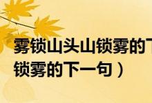 霧鎖山頭山鎖霧的下一句是什么（霧鎖山頭山鎖霧的下一句）