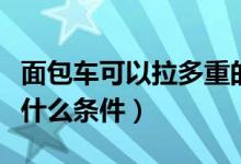 面包車可以拉多重的貨（面包車拉貨需要滿足什么條件）